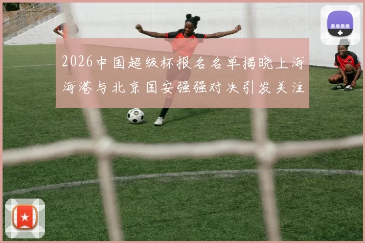 2026中国超级杯报名名单揭晓上海海港与北京国安强强对决引发关注