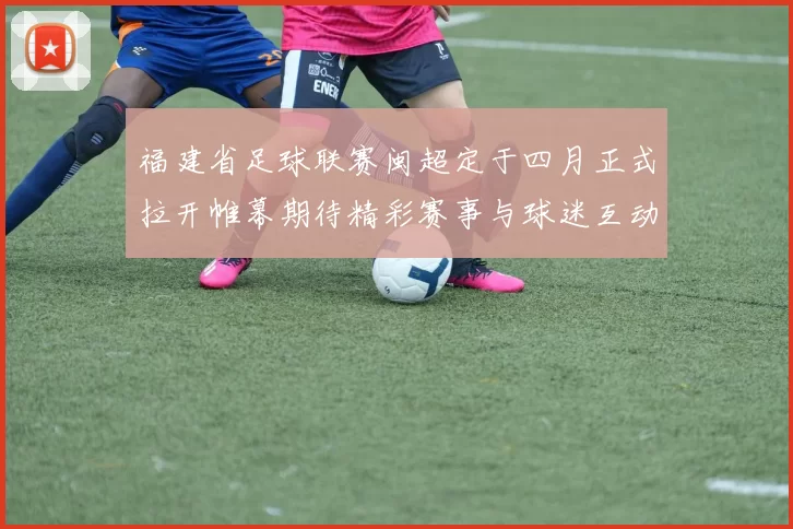 福建省足球联赛闽超定于四月正式拉开帷幕期待精彩赛事与球迷互动