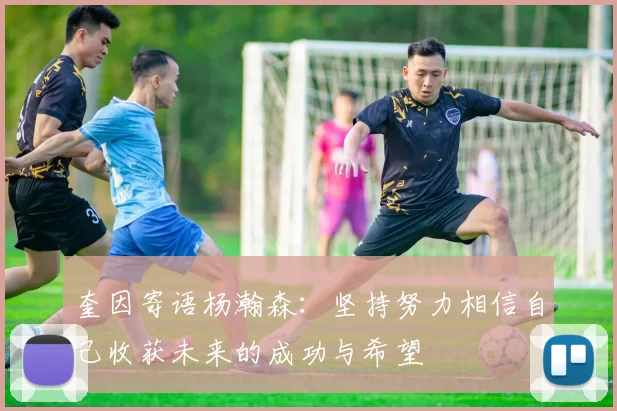 奎因寄语杨瀚森：坚持努力相信自己收获未来的成功与希望