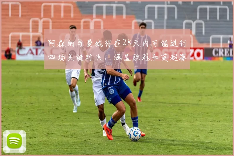 阿森纳与曼城将在28天内可能进行四场关键对决，涵盖欧冠和英超赛事