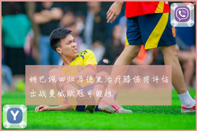 姆巴佩回归马德里治疗膝伤将评估出战曼城欧冠可能性