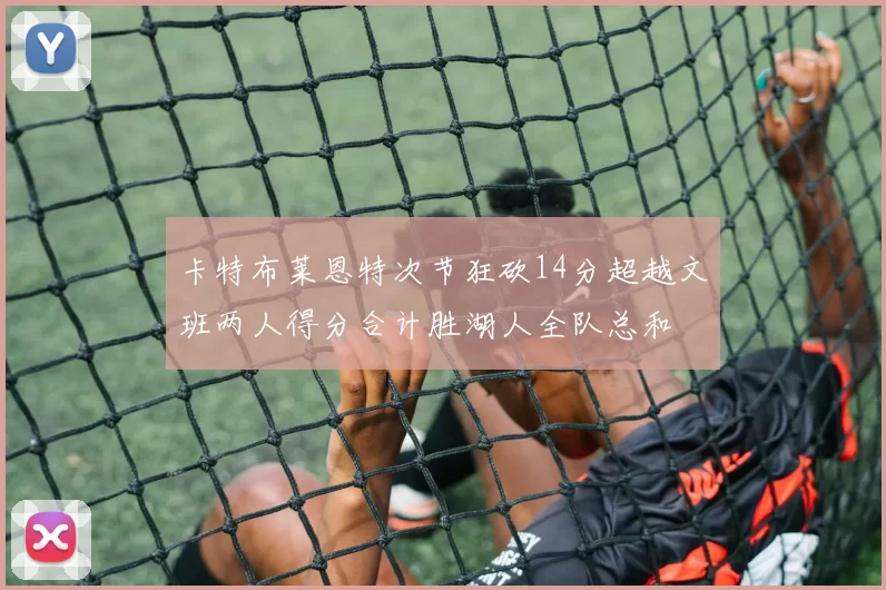 卡特布莱恩特次节狂砍14分超越文班两人得分合计胜湖人全队总和