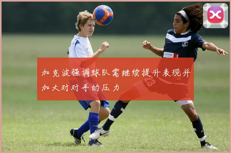 加克波强调球队需继续提升表现并加大对对手的压力