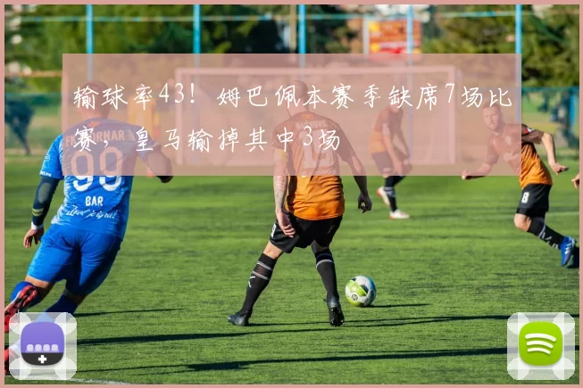 输球率43！姆巴佩本赛季缺席7场比赛，皇马输掉其中3场