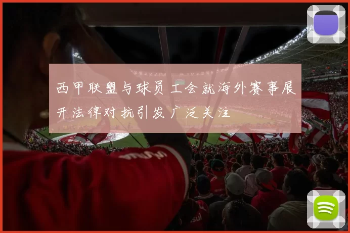 西甲联盟与球员工会就海外赛事展开法律对抗引发广泛关注