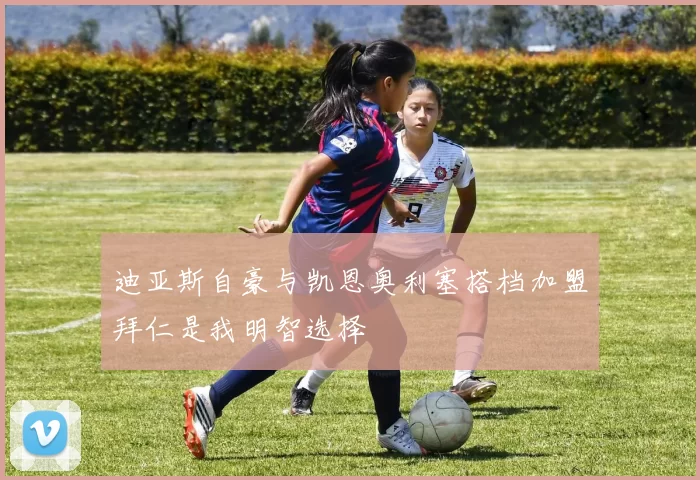 迪亚斯自豪与凯恩奥利塞搭档加盟拜仁是我明智选择