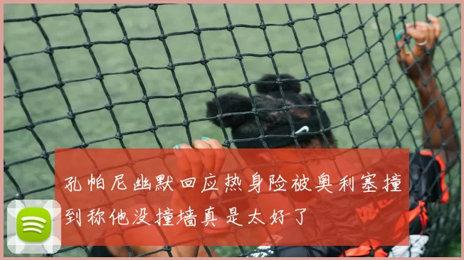 孔帕尼幽默回应热身险被奥利塞撞到称他没撞墙真是太好了