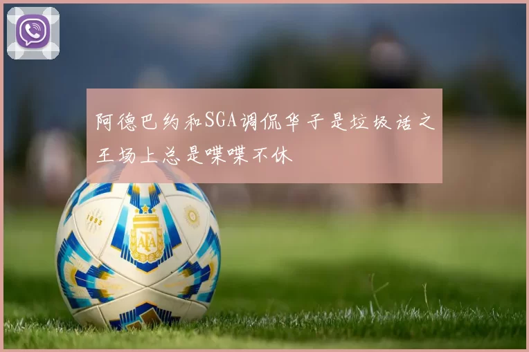 阿德巴约和SGA调侃华子是垃圾话之王场上总是喋喋不休