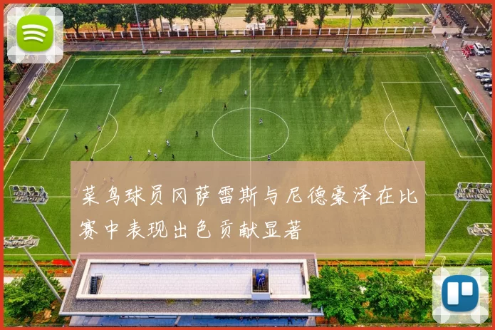 菜鸟球员冈萨雷斯与尼德豪泽在比赛中表现出色贡献显著