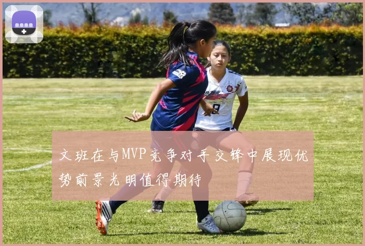 文班在与MVP竞争对手交锋中展现优势前景光明值得期待