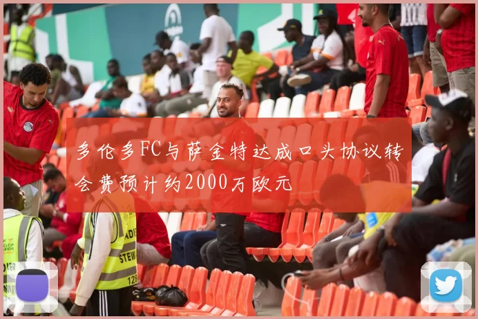 多伦多FC与萨金特达成口头协议转会费预计约2000万欧元