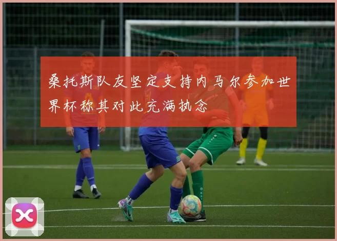 桑托斯队友坚定支持内马尔参加世界杯称其对此充满执念