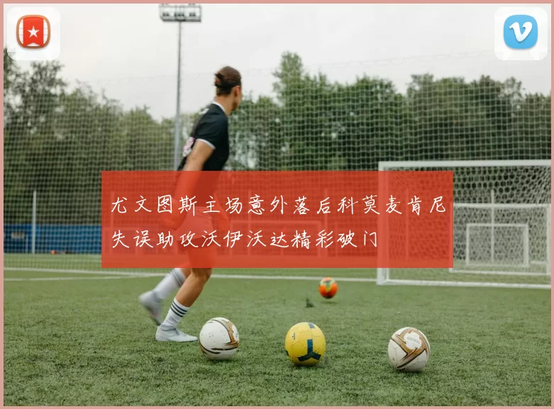 尤文图斯主场意外落后科莫麦肯尼失误助攻沃伊沃达精彩破门