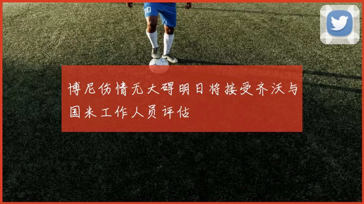 博尼伤情无大碍明日将接受齐沃与国米工作人员评估