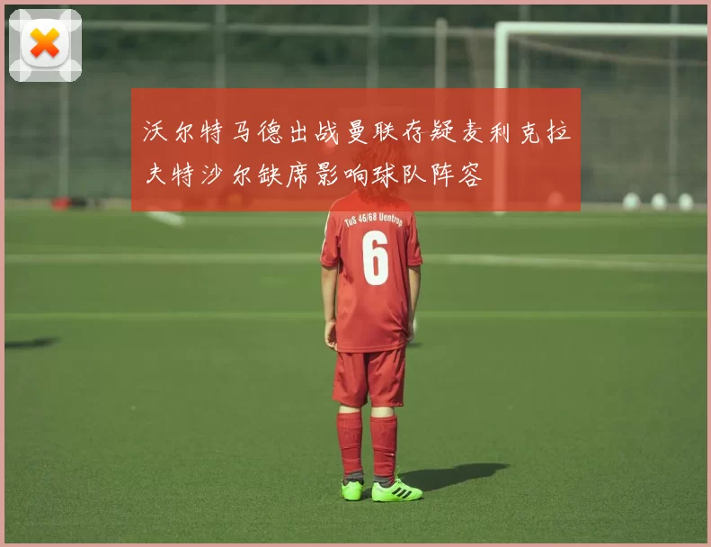沃尔特马德出战曼联存疑麦利克拉夫特沙尔缺席影响球队阵容