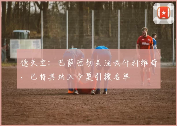 德天空：巴萨密切关注武什科维奇，已将其纳入今夏引援名单