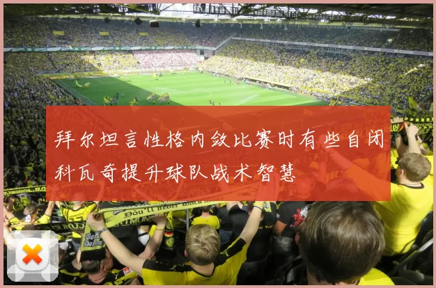 拜尔坦言性格内敛比赛时有些自闭科瓦奇提升球队战术智慧