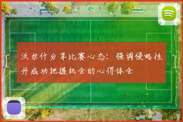 沃尔什分享比赛心态：强调侵略性并成功把握机会的心得体会