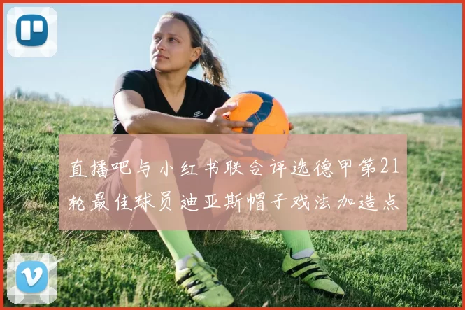 直播吧与小红书联合评选德甲第21轮最佳球员迪亚斯帽子戏法加造点独造五球