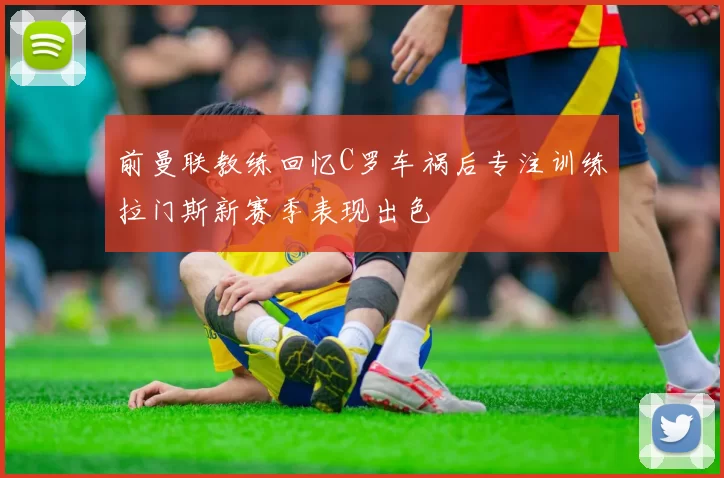 前曼联教练回忆C罗车祸后专注训练拉门斯新赛季表现出色