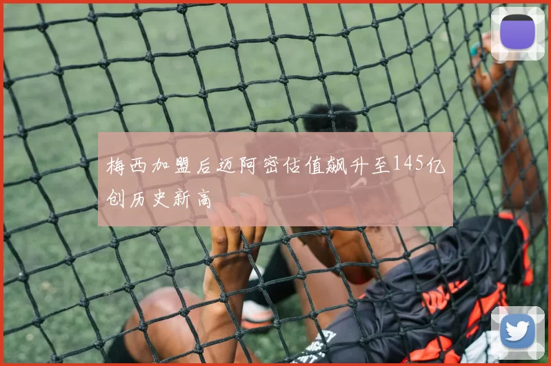 梅西加盟后迈阿密估值飙升至145亿创历史新高