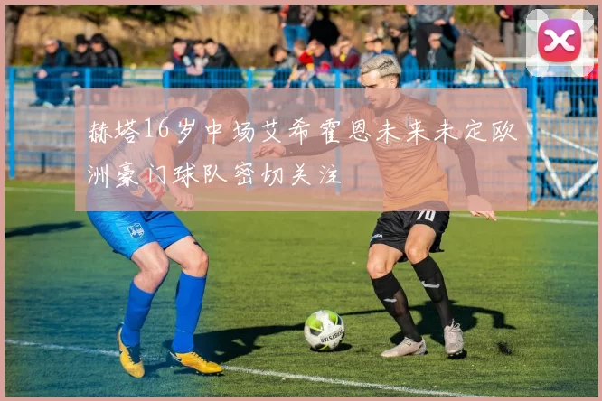 赫塔16岁中场艾希霍恩未来未定欧洲豪门球队密切关注