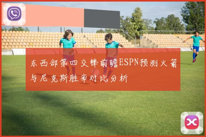 东西部第四交锋前瞻ESPN预测火箭与尼克斯胜率对比分析