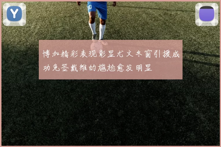 博加精彩表现彰显尤文冬窗引援成功免签戴维的尴尬愈发明显
