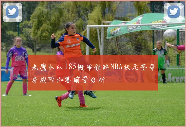 老鹰队以185概率领跑NBA状元签争夺战附加赛前景分析
