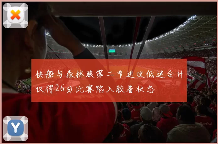 快船与森林狼第二节进攻低迷合计仅得26分比赛陷入胶着状态