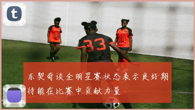 东契奇谈全明星赛状态表示良好期待能在比赛中贡献力量