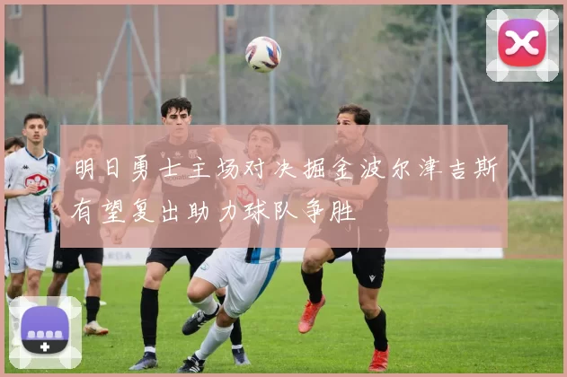 明日勇士主场对决掘金波尔津吉斯有望复出助力球队争胜