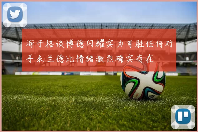 海于格谈博德闪耀实力可胜任何对手米兰德比情绪激烈确实存在