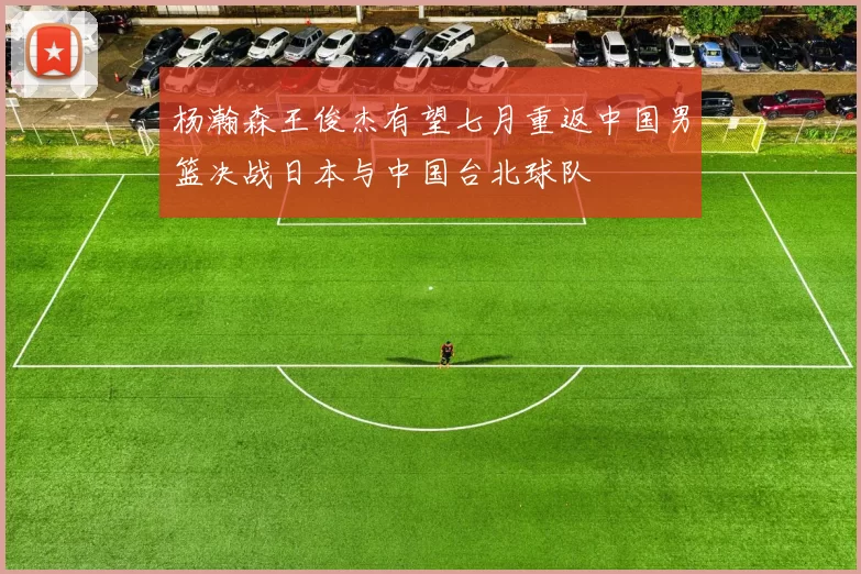 杨瀚森王俊杰有望七月重返中国男篮决战日本与中国台北球队