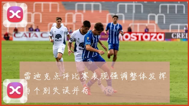 雷迪克点评比赛表现强调整体发挥与个别失误并存